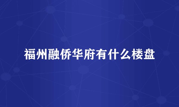 福州融侨华府有什么楼盘