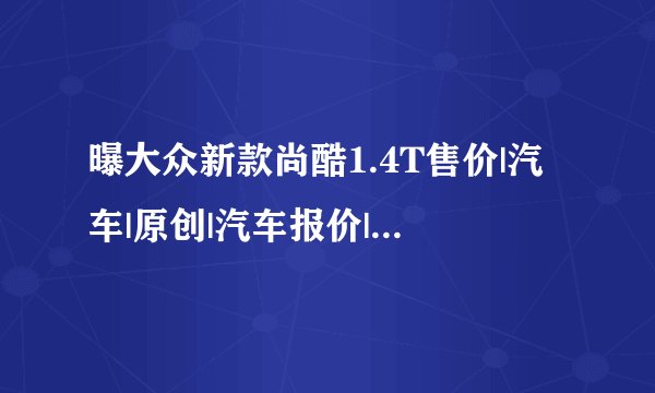 曝大众新款尚酷1.4T售价|汽车|原创|汽车报价|汽车评测|汽车试驾|买车网