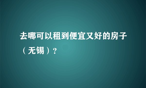 去哪可以租到便宜又好的房子(无锡)?