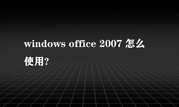 windows office 2007 怎么使用?