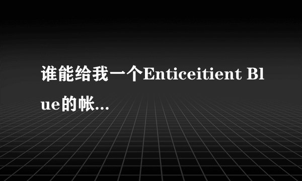 谁能给我一个Enticeitient Blue的帐号和密码呀。。。