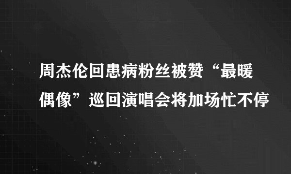 周杰伦回患病粉丝被赞“最暖偶像”巡回演唱会将加场忙不停