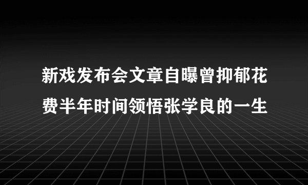 新戏发布会文章自曝曾抑郁花费半年时间领悟张学良的一生