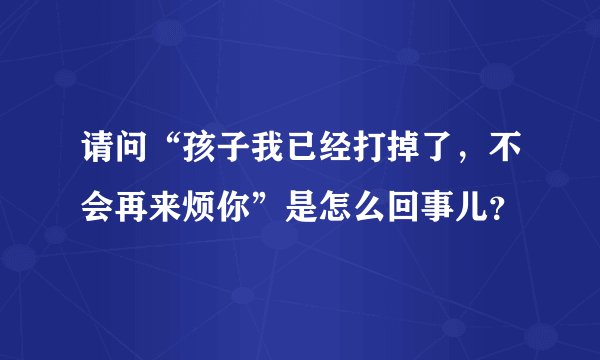 请问“孩子我已经打掉了,不会再来烦你”是怎么回事儿?