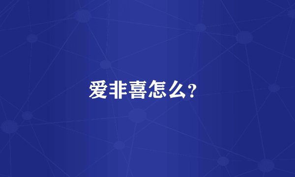 爱非喜怎么？
