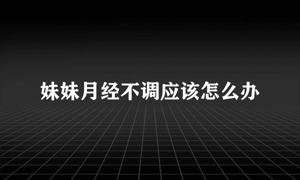 妹妹月经不调应该怎么办
