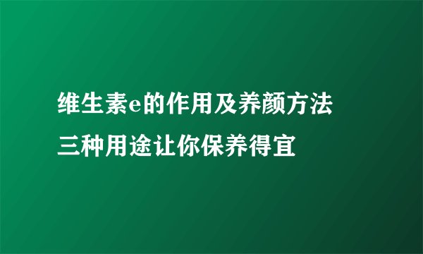 维生素e的作用及养颜方法    三种用途让你保养得宜