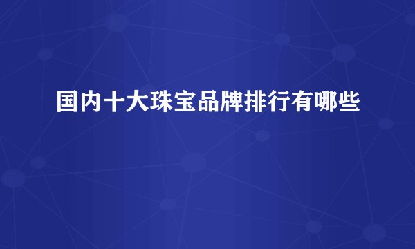 国内十大珠宝品牌排行有哪些