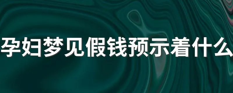 孕妇梦见假钱预示着什么 好还是不好呢