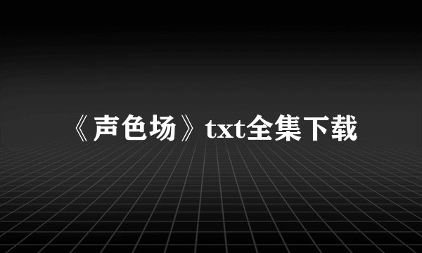 《声色场》txt全集下载