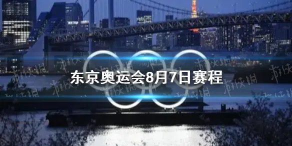 东京奥运会8月7日赛程 8月7日奥运会赛程分享