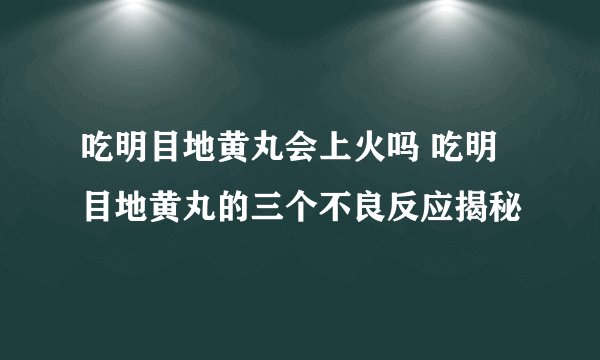 吃明目地黄丸会上火吗 吃明目地黄丸的三个不良反应揭秘