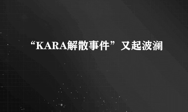 “KARA解散事件”又起波澜