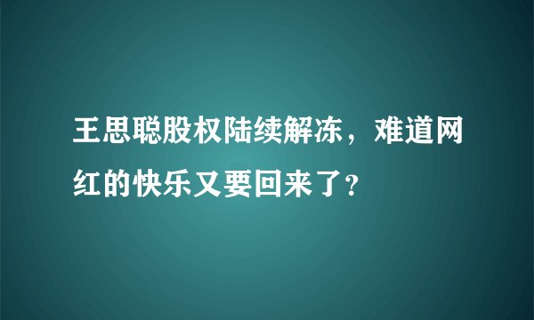 王思聪股权陆续解冻，难道网红的快乐又要回来了？