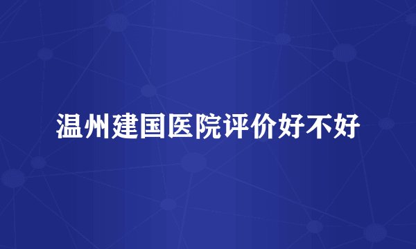 温州建国医院评价好不好