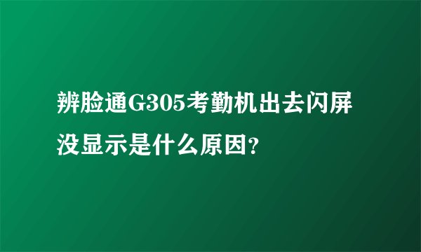 辨脸通G305考勤机出去闪屏没显示是什么原因？