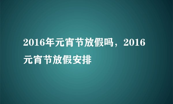 2016年元宵节放假吗，2016元宵节放假安排