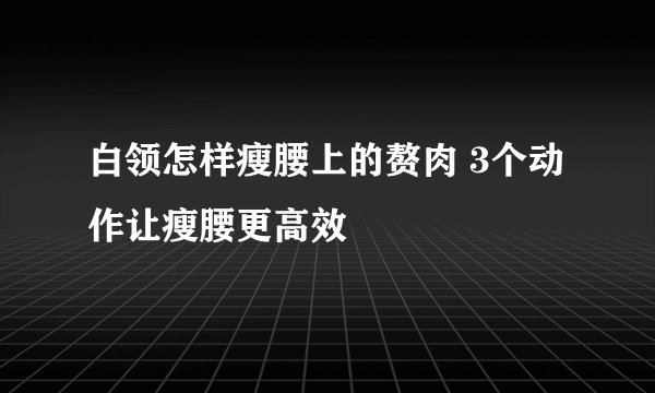 白领怎样瘦腰上的赘肉 3个动作让瘦腰更高效