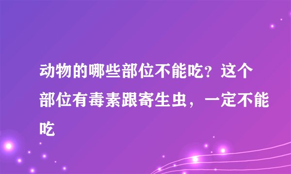 动物的哪些部位不能吃？这个部位有毒素跟寄生虫，一定不能吃