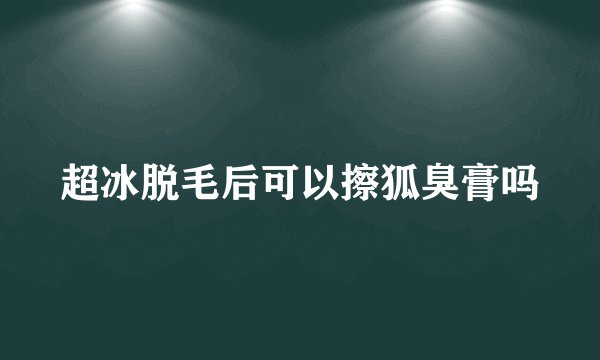 超冰脱毛后可以擦狐臭膏吗