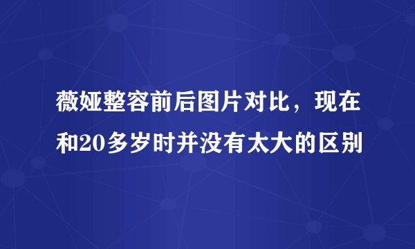 薇娅整容前后图片对比,现在和20多岁时并没有太大的区别