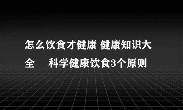 怎么饮食才健康 健康知识大全	 科学健康饮食3个原则