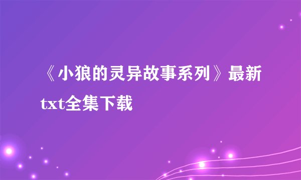《小狼的灵异故事系列》最新txt全集下载