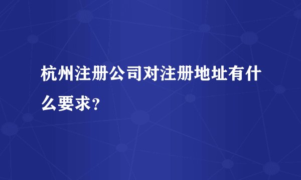 杭州注册公司对注册地址有什么要求?