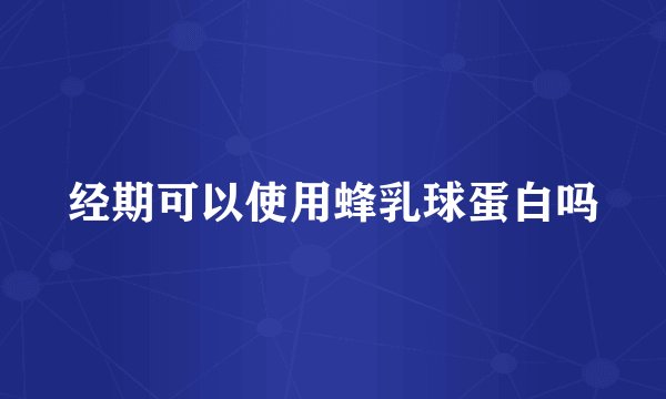 经期可以使用蜂乳球蛋白吗
