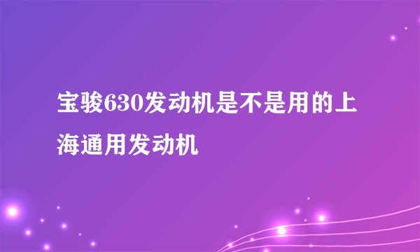 宝骏630发动机是不是用的上海通用发动机