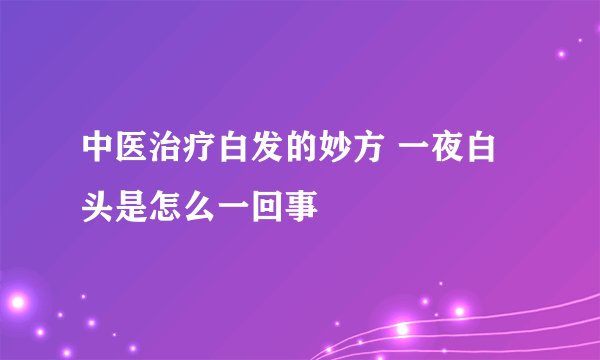 中医治疗白发的妙方 一夜白头是怎么一回事