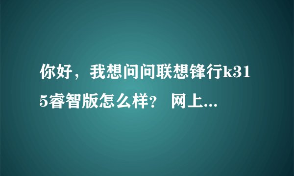 你好，我想问问联想锋行k315睿智版怎么样？ 网上大都是一片骂声，说不...