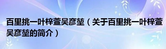百里挑一叶梓萱吴彦堃（关于百里挑一叶梓萱吴彦堃的简介）