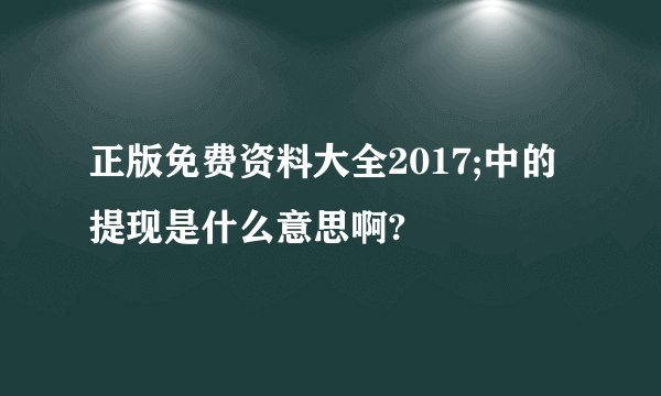 正版免费资料大全2017;中的提现是什么意思啊?