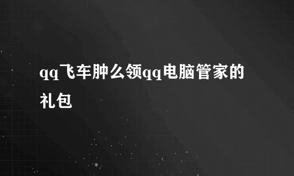 qq飞车肿么领qq电脑管家的礼包