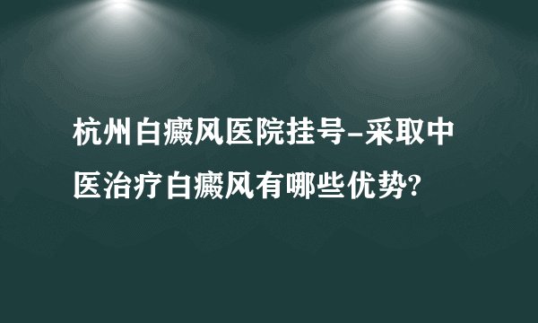 杭州白癜风医院挂号-采取中医治疗白癜风有哪些优势?