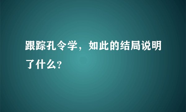 跟踪孔令学，如此的结局说明了什么？