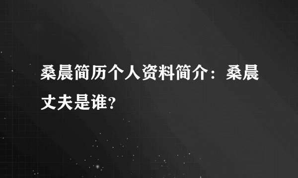 桑晨简历个人资料简介：桑晨丈夫是谁？