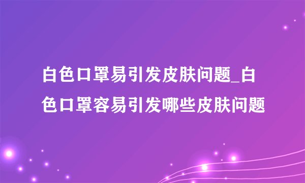 白色口罩易引发皮肤问题_白色口罩容易引发哪些皮肤问题