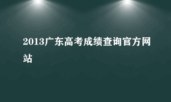 2013广东高考成绩查询官方网站