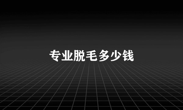 专业脱毛多少钱