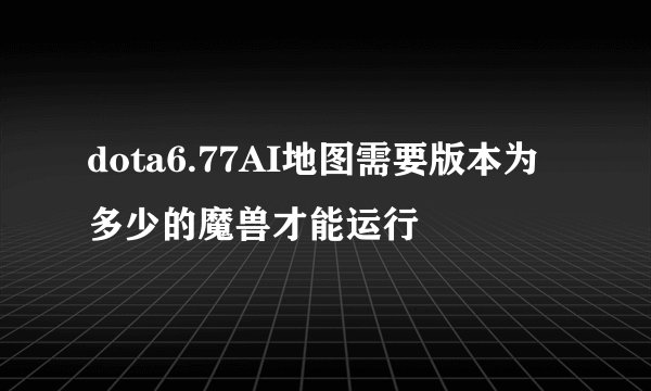 dota6.77AI地图需要版本为多少的魔兽才能运行