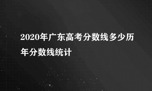 2020年广东高考分数线多少历年分数线统计