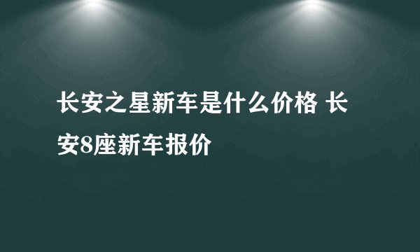 长安之星新车是什么价格 长安8座新车报价