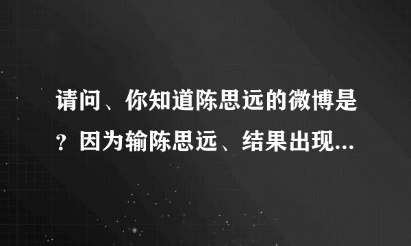 请问、你知道陈思远的微博是？因为输陈思远、结果出现2000千多个。都不知道是哪个。