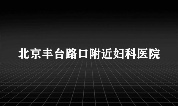北京丰台路口附近妇科医院