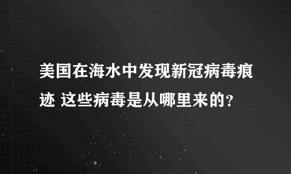 美国在海水中发现新冠病毒痕迹 这些病毒是从哪里来的?