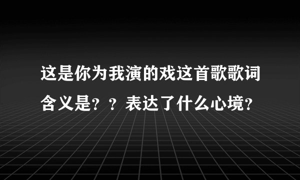 这是你为我演的戏这首歌歌词含义是??表达了什么心境?