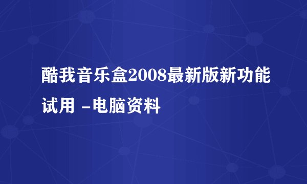 酷我音乐盒2008最新版新功能试用 -电脑资料