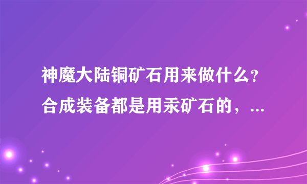 神魔大陆铜矿石用来做什么？合成装备都是用汞矿石的，那铜矿石有什么用啊？